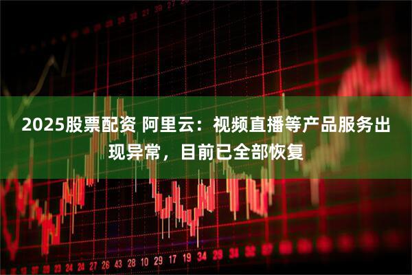 2025股票配资 阿里云：视频直播等产品服务出现异常，目前已全部恢复