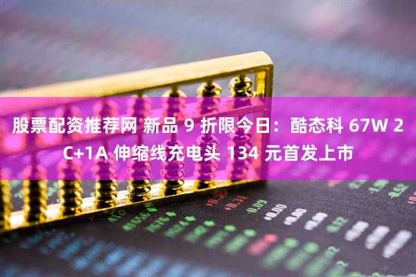 股票配资推荐网 新品 9 折限今日：酷态科 67W 2C+1A 伸缩线充电头 134 元首发上市