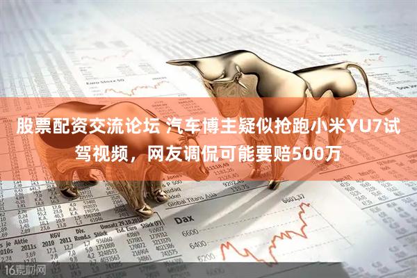 股票配资交流论坛 汽车博主疑似抢跑小米YU7试驾视频，网友调侃可能要赔500万