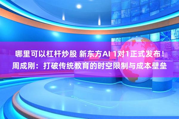 哪里可以杠杆炒股 新东方AI 1对1正式发布！周成刚：打破传统教育的时空限制与成本壁垒