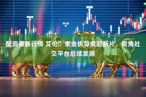 配资最新行情 艾伦索金执导索尼新片，聚焦社交平台后续发展
