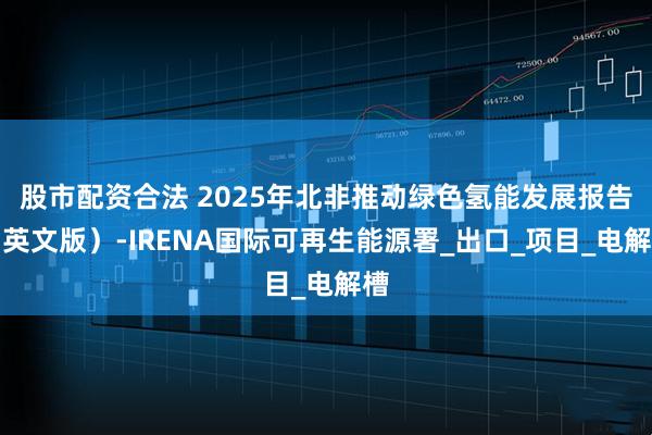 股市配资合法 2025年北非推动绿色氢能发展报告（英文版）-IRENA国际可再生能源署_出口_项目_电解槽