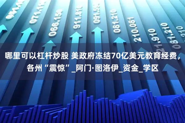 哪里可以杠杆炒股 美政府冻结70亿美元教育经费，各州“震惊”_阿门·图洛伊_资金_学区