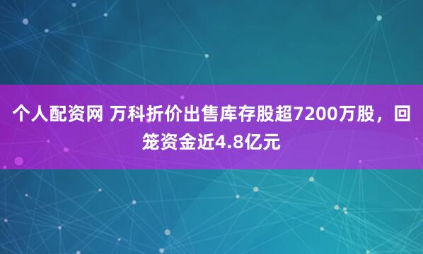 个人配资网 万科折价出售库存股超7200万股，回笼资金近4.8亿元