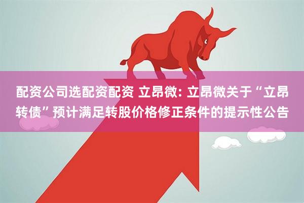 配资公司选配资配资 立昂微: 立昂微关于“立昂转债”预计满足转股价格修正条件的提示性公告