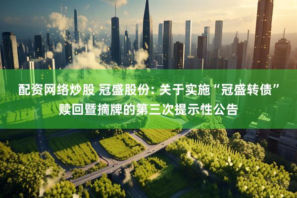 配资网络炒股 冠盛股份: 关于实施“冠盛转债”赎回暨摘牌的第三次提示性公告
