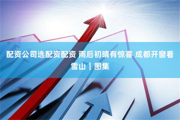 配资公司选配资配资 雨后初晴有惊喜 成都开窗看雪山｜图集