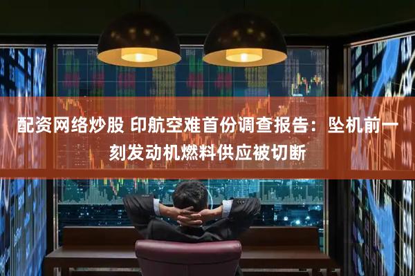 配资网络炒股 印航空难首份调查报告：坠机前一刻发动机燃料供应被切断