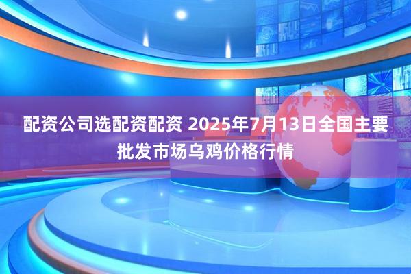 配资公司选配资配资 2025年7月13日全国主要批发市场乌鸡价格行情