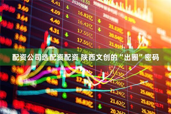 配资公司选配资配资 陕西文创的“出圈”密码