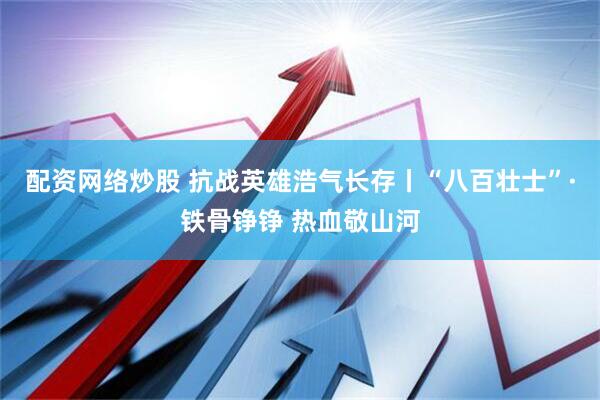 配资网络炒股 抗战英雄浩气长存丨“八百壮士”·铁骨铮铮 热血敬山河