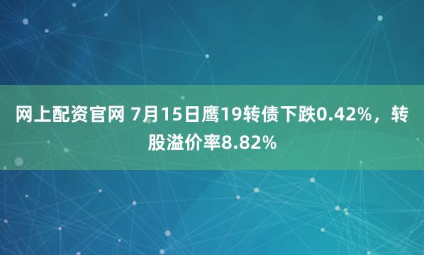 网上配资官网 7月15日鹰19转债下跌0.42%，转股溢价率8.82%