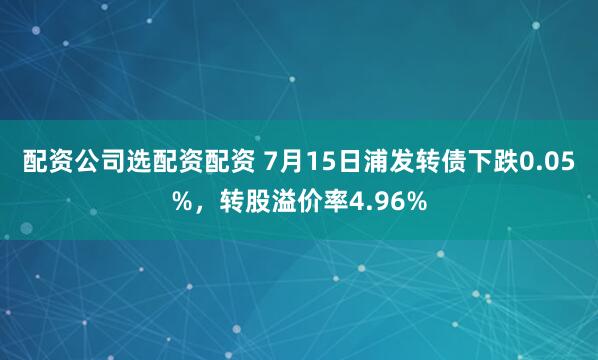 配资公司选配资配资 7月15日浦发转债下跌0.05%，转股溢价率4.96%