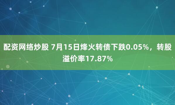 配资网络炒股 7月15日烽火转债下跌0.05%，转股溢价率17.87%
