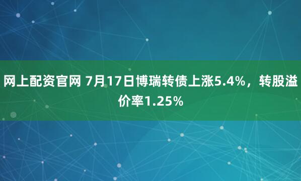 网上配资官网 7月17日博瑞转债上涨5.4%，转股溢价率1.25%
