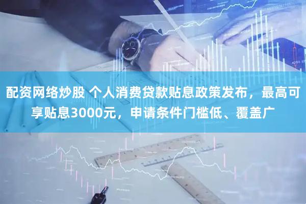 配资网络炒股 个人消费贷款贴息政策发布，最高可享贴息3000元，申请条件门槛低、覆盖广