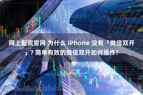 网上配资官网 为什么 iPhone 没有「微信双开」? 简单有效的微信双开如何操作?