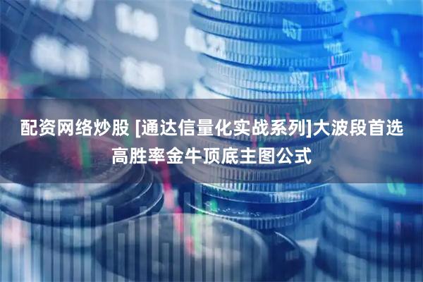 配资网络炒股 [通达信量化实战系列]大波段首选高胜率金牛顶底主图公式