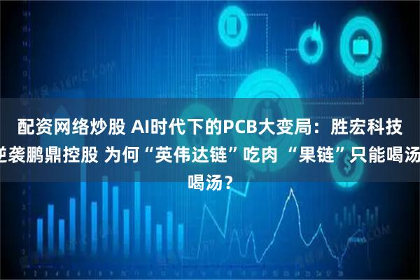 配资网络炒股 AI时代下的PCB大变局：胜宏科技逆袭鹏鼎控股 为何“英伟达链”吃肉 “果链”只能喝汤？