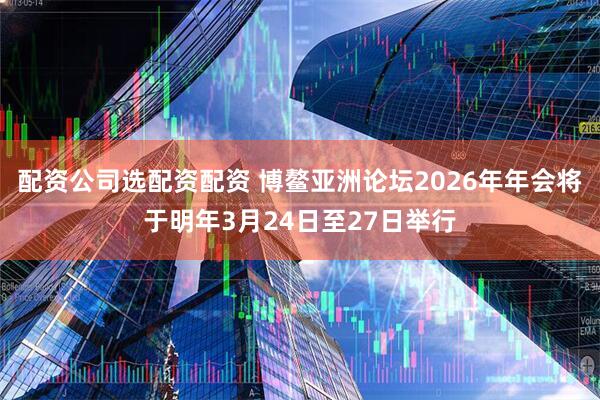 配资公司选配资配资 博鳌亚洲论坛2026年年会将于明年3月24日至27日举行