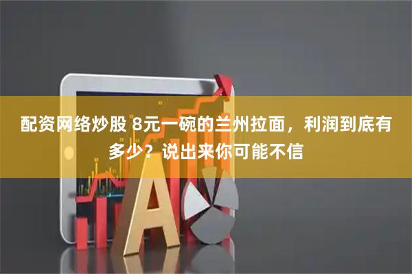 配资网络炒股 8元一碗的兰州拉面，利润到底有多少？说出来你可能不信