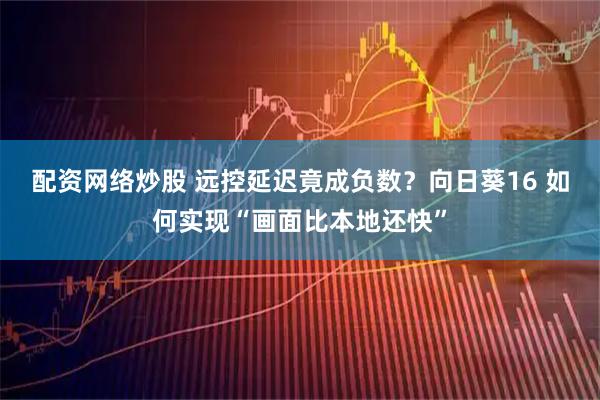 配资网络炒股 远控延迟竟成负数？向日葵16 如何实现“画面比本地还快”