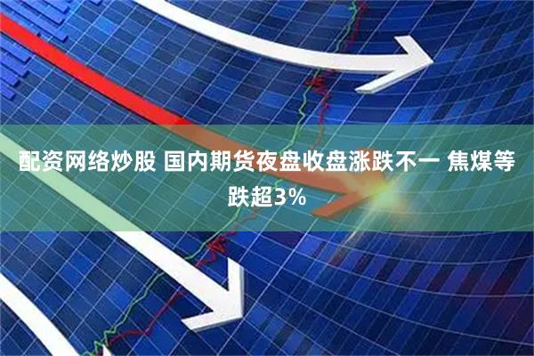 配资网络炒股 国内期货夜盘收盘涨跌不一 焦煤等跌超3%