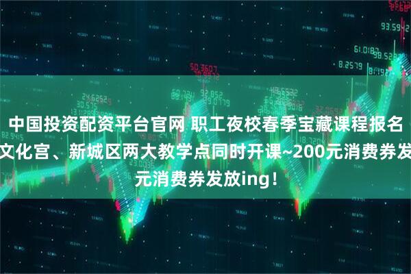 中国投资配资平台官网 职工夜校春季宝藏课程报名启动!文化宫、新城区两大教学点同时开课~200元消费券发放ing!