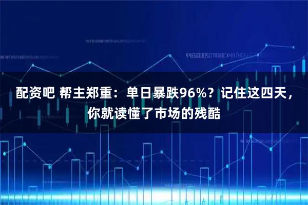 配资吧 帮主郑重:单日暴跌96%?记住这四天,你就读懂了市场的残酷
