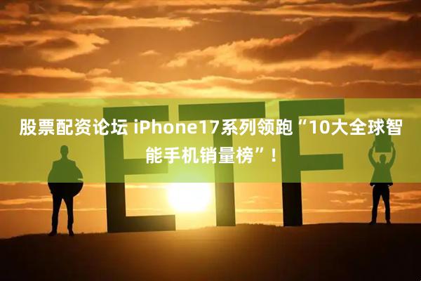 股票配资论坛 iPhone17系列领跑“10大全球智能手机销量榜”！