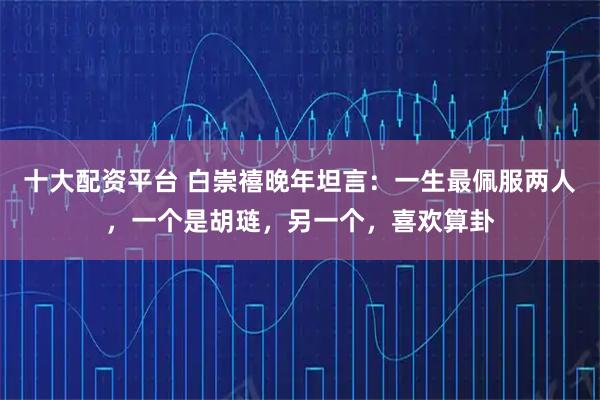 十大配资平台 白崇禧晚年坦言：一生最佩服两人，一个是胡琏，另一个，喜欢算卦