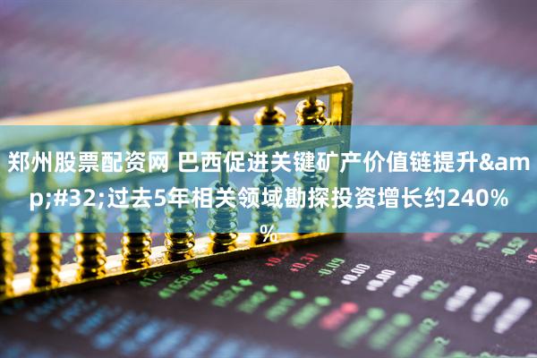 郑州股票配资网 巴西促进关键矿产价值链提升 过去5年相关领域勘探投资增长约240%
