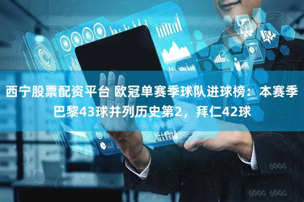 西宁股票配资平台 欧冠单赛季球队进球榜：本赛季巴黎43球并列历史第2，拜仁42球