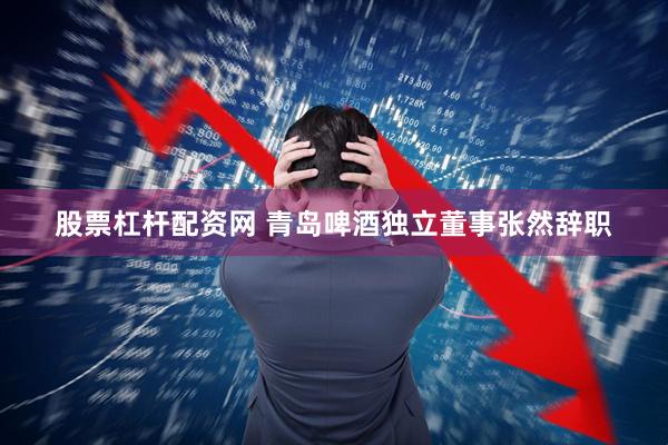 股票杠杆配资网 青岛啤酒独立董事张然辞职