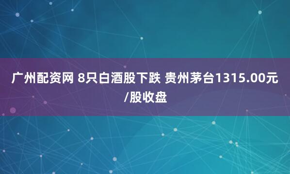 广州配资网 8只白酒股下跌 贵州茅台1315.00元/股收盘