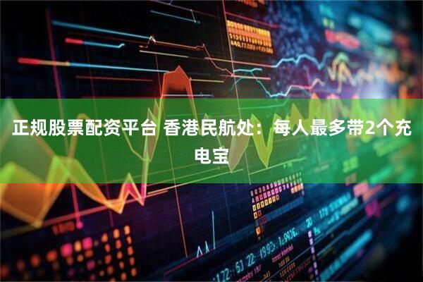 正规股票配资平台 香港民航处：每人最多带2个充电宝