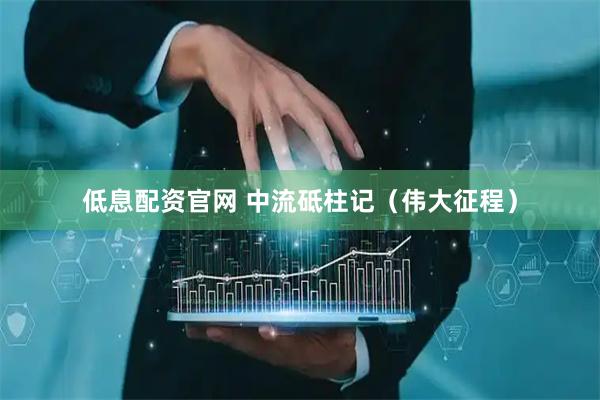 低息配资官网 中流砥柱记（伟大征程）