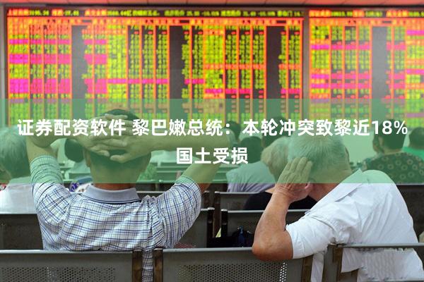 证券配资软件 黎巴嫩总统:本轮冲突致黎近18%国土受损