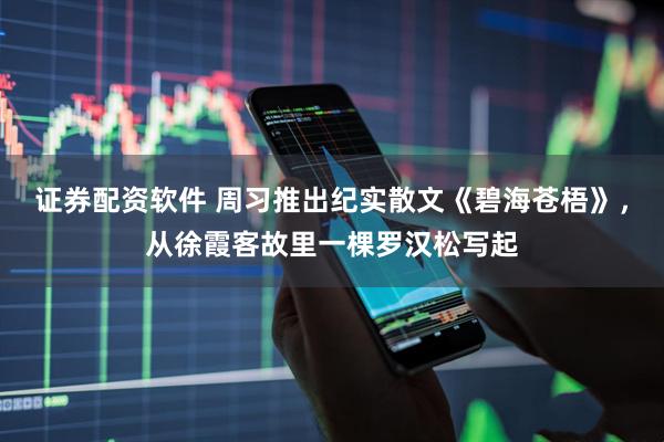 证券配资软件 周习推出纪实散文《碧海苍梧》，从徐霞客故里一棵罗汉松写起