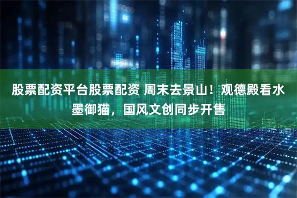 股票配资平台股票配资 周末去景山！观德殿看水墨御猫，国风文创同步开售