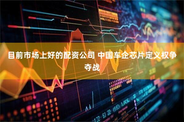目前市场上好的配资公司 中国车企芯片定义权争夺战