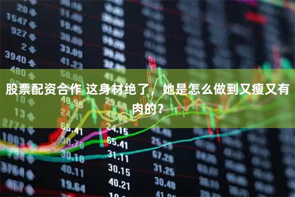 股票配资合作 这身材绝了，她是怎么做到又瘦又有肉的？